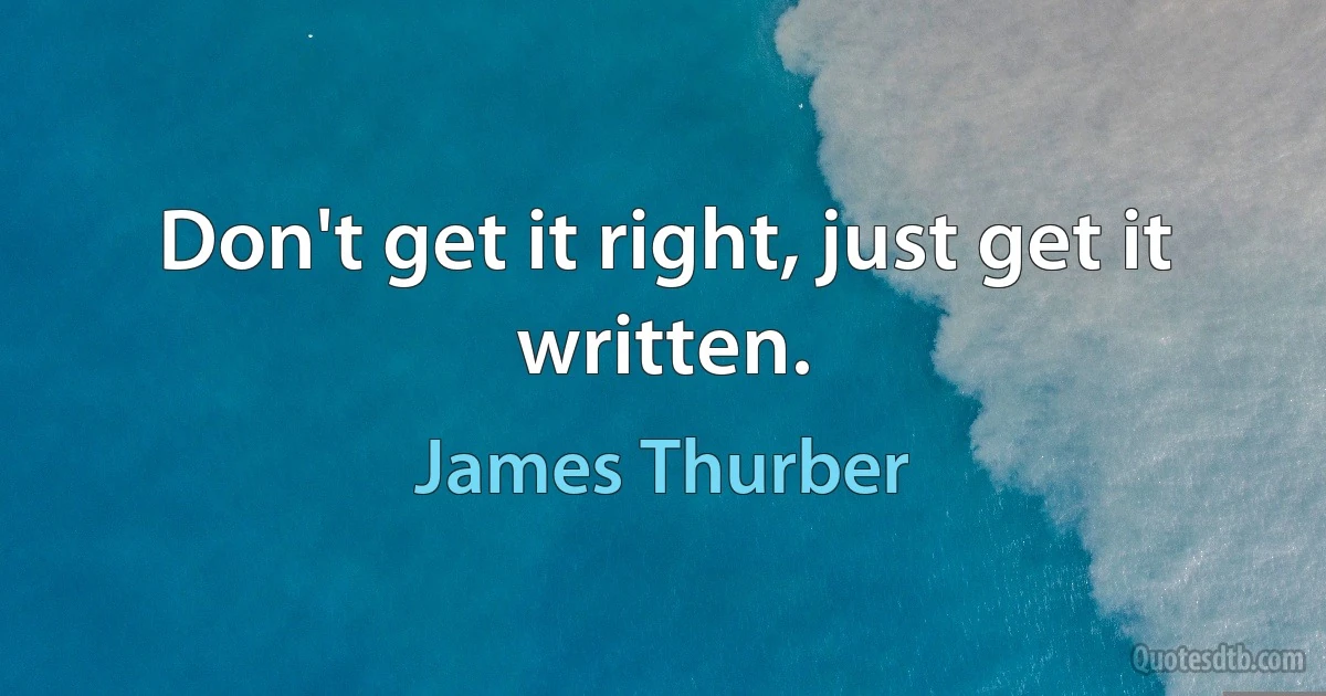 Don't get it right, just get it written. (James Thurber)