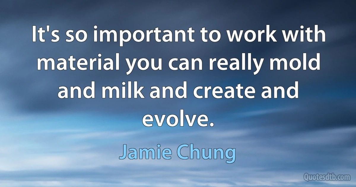 It's so important to work with material you can really mold and milk and create and evolve. (Jamie Chung)