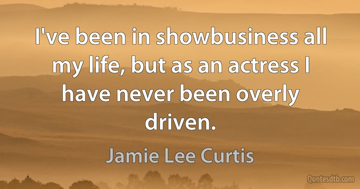 I've been in showbusiness all my life, but as an actress I have never been overly driven. (Jamie Lee Curtis)