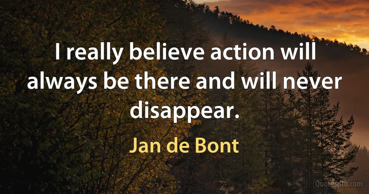 I really believe action will always be there and will never disappear. (Jan de Bont)