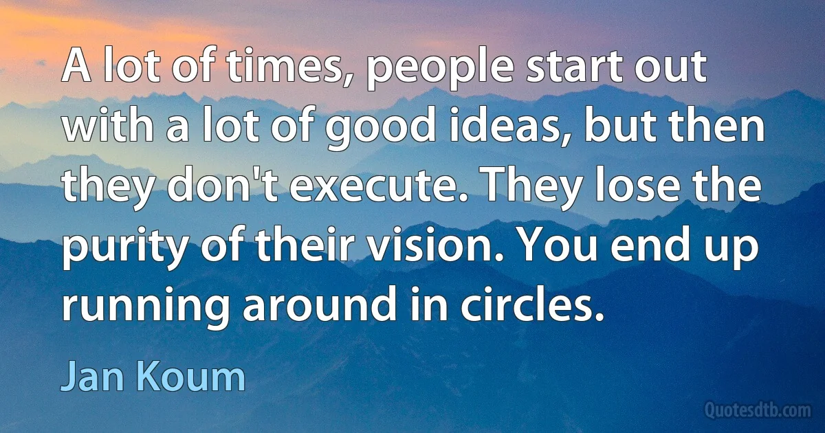 A lot of times, people start out with a lot of good ideas, but then they don't execute. They lose the purity of their vision. You end up running around in circles. (Jan Koum)