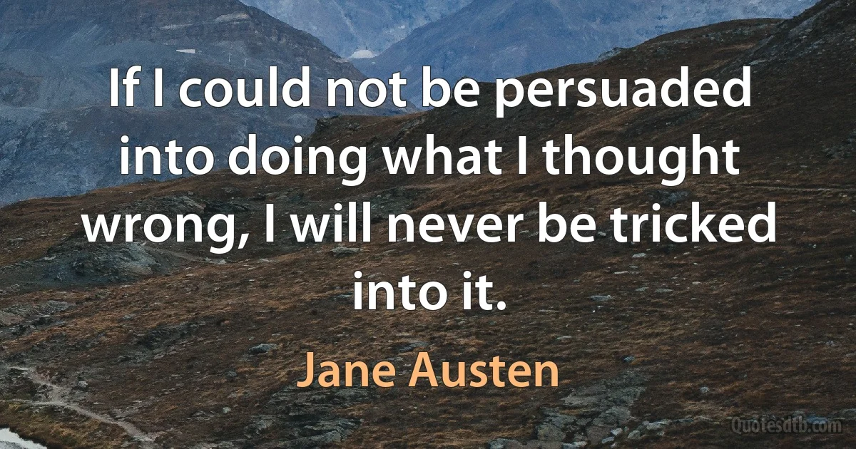 If I could not be persuaded into doing what I thought wrong, I will never be tricked into it. (Jane Austen)