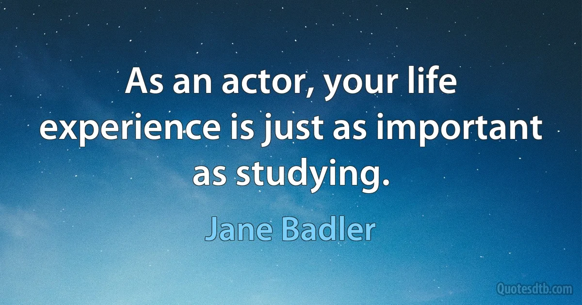 As an actor, your life experience is just as important as studying. (Jane Badler)