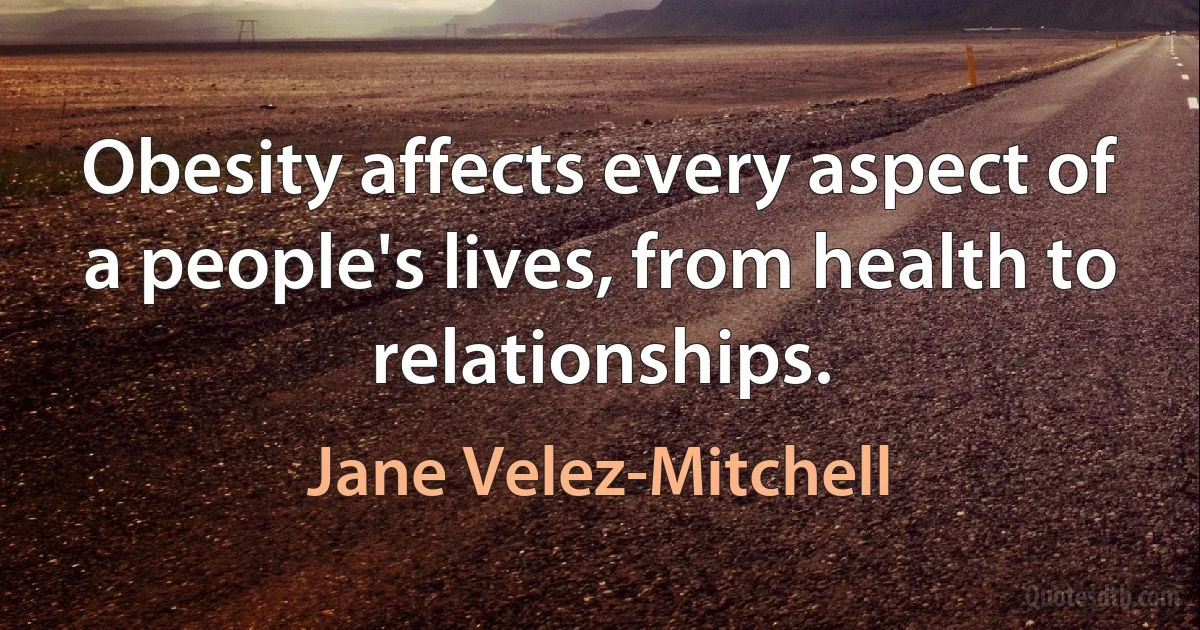 Obesity affects every aspect of a people's lives, from health to relationships. (Jane Velez-Mitchell)