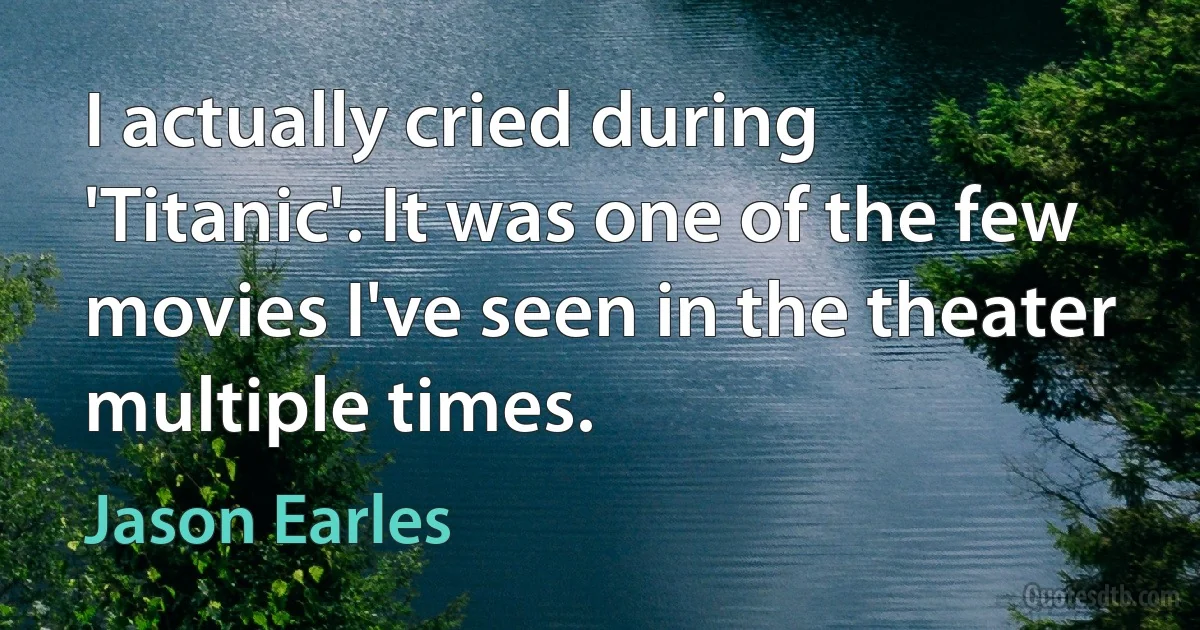 I actually cried during 'Titanic'. It was one of the few movies I've seen in the theater multiple times. (Jason Earles)