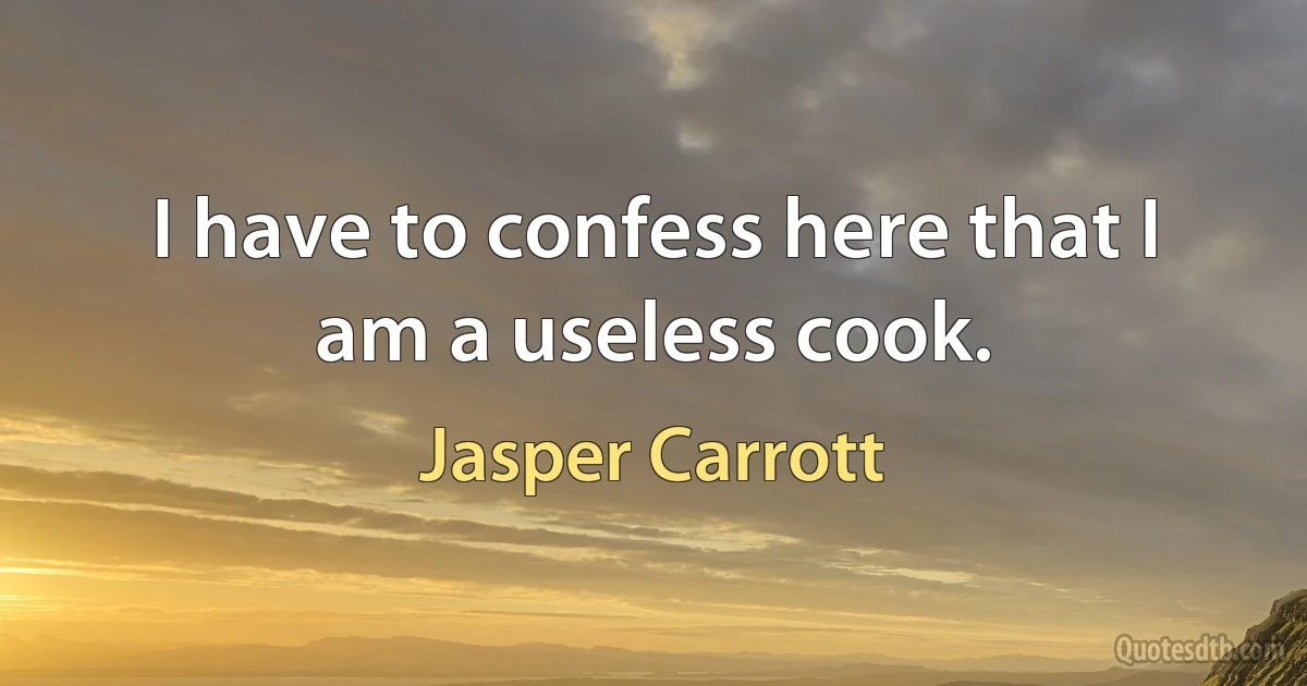 I have to confess here that I am a useless cook. (Jasper Carrott)