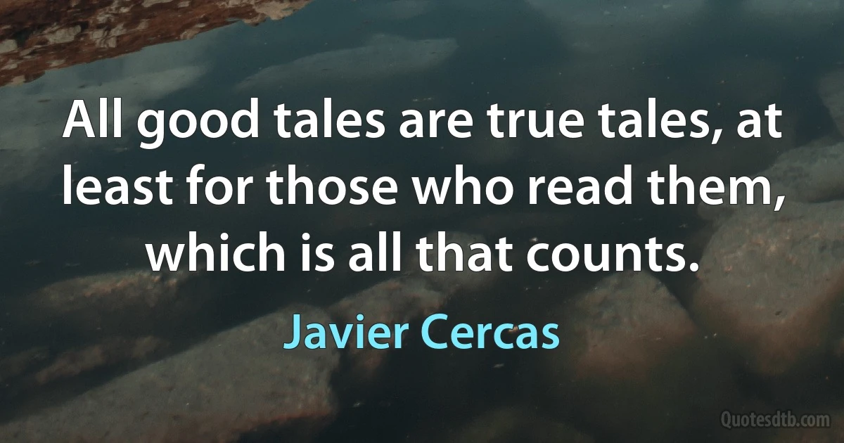 All good tales are true tales, at least for those who read them, which is all that counts. (Javier Cercas)