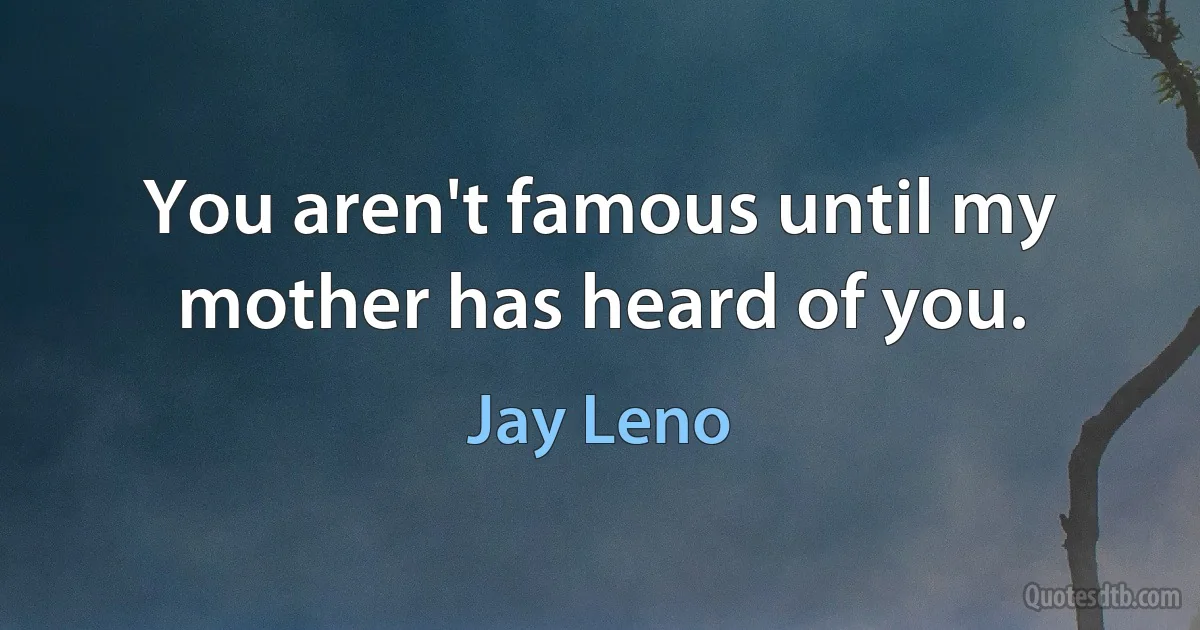 You aren't famous until my mother has heard of you. (Jay Leno)