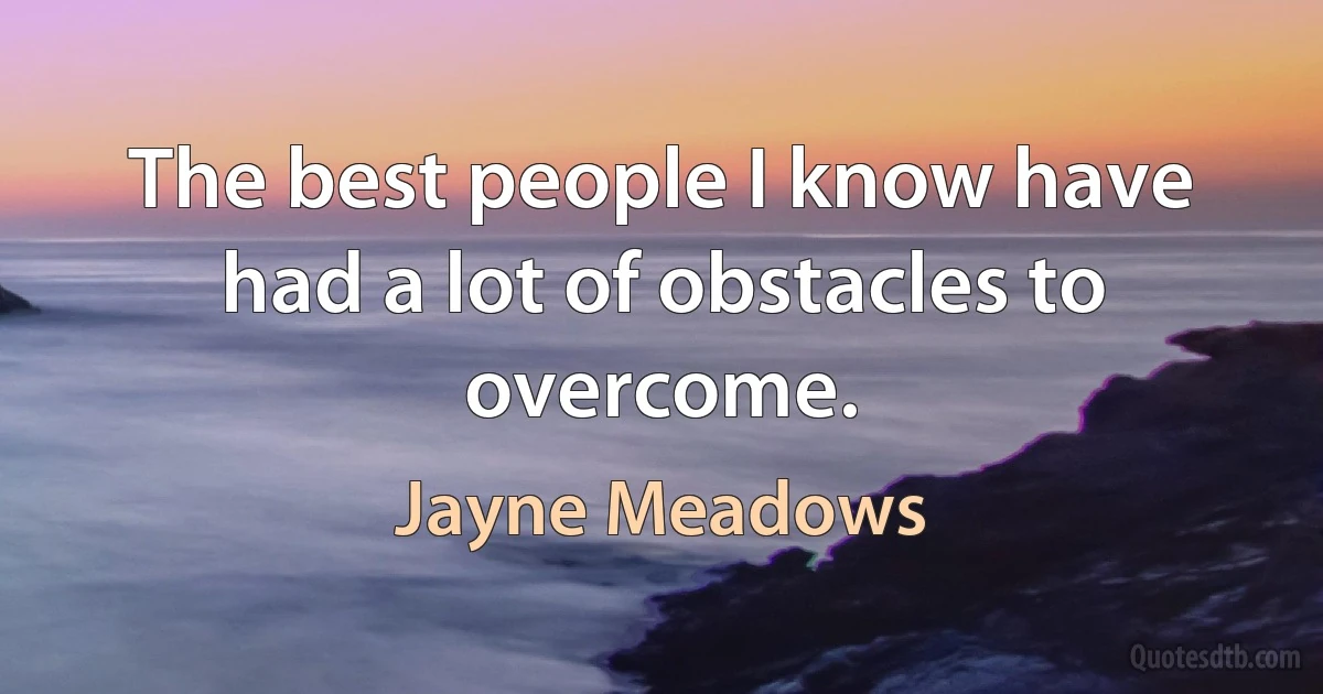 The best people I know have had a lot of obstacles to overcome. (Jayne Meadows)