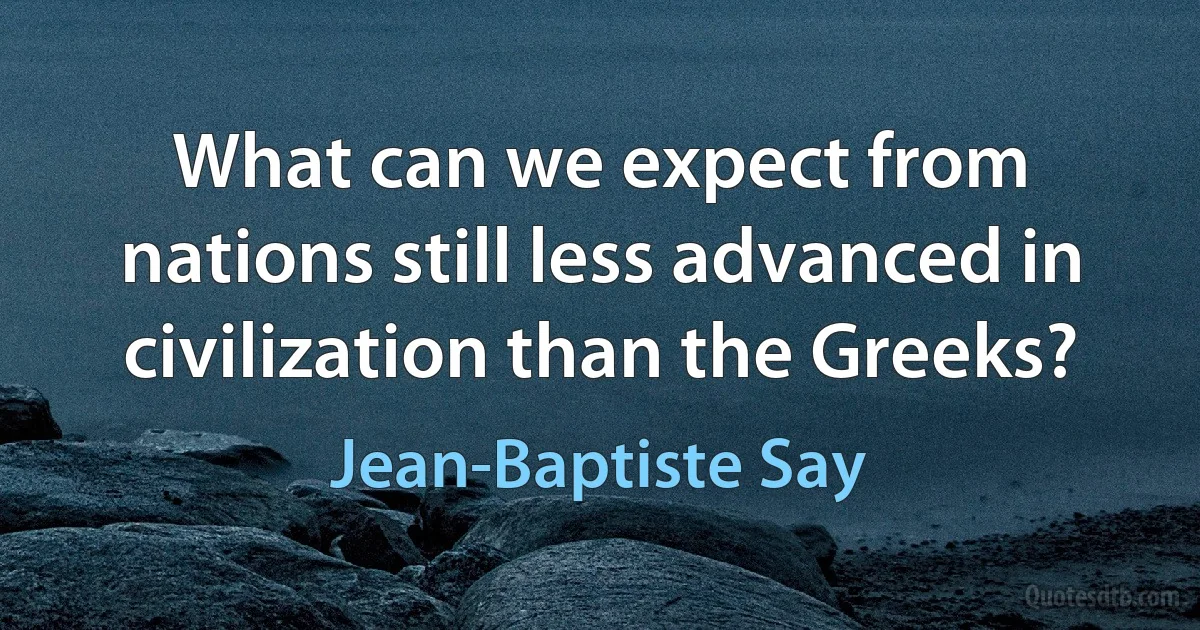 What can we expect from nations still less advanced in civilization than the Greeks? (Jean-Baptiste Say)