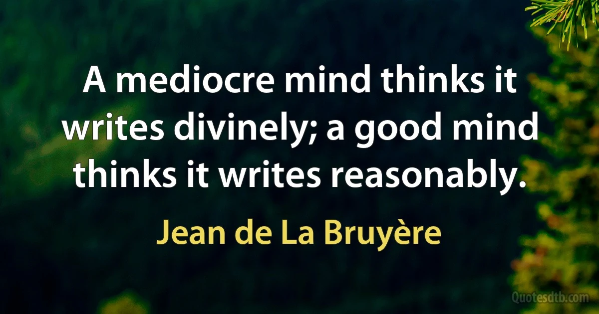 A mediocre mind thinks it writes divinely; a good mind thinks it writes reasonably. (Jean de La Bruyère)