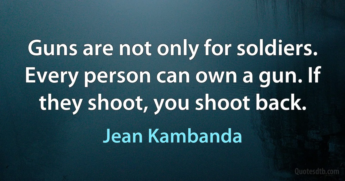 Guns are not only for soldiers. Every person can own a gun. If they shoot, you shoot back. (Jean Kambanda)