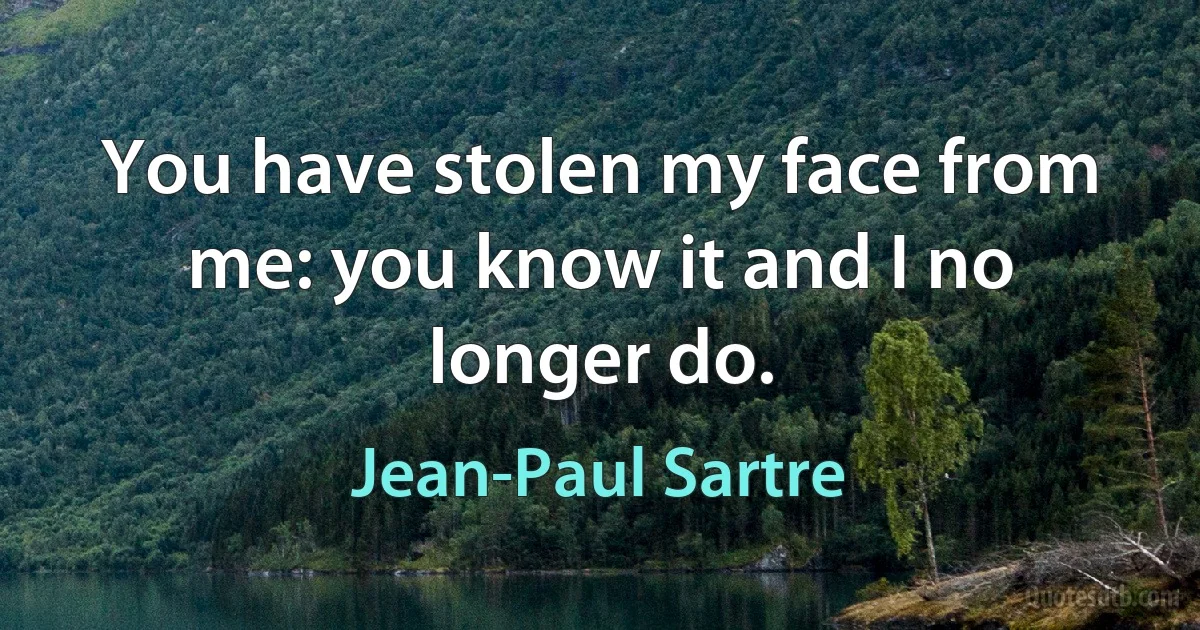 You have stolen my face from me: you know it and I no longer do. (Jean-Paul Sartre)