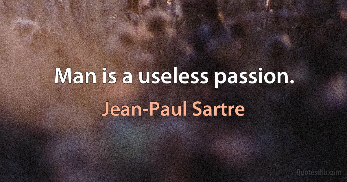 Man is a useless passion. (Jean-Paul Sartre)