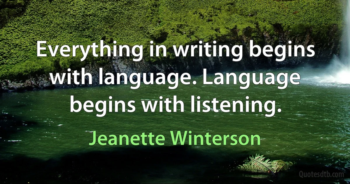 Everything in writing begins with language. Language begins with listening. (Jeanette Winterson)