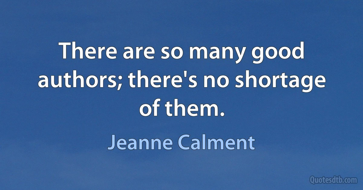 There are so many good authors; there's no shortage of them. (Jeanne Calment)