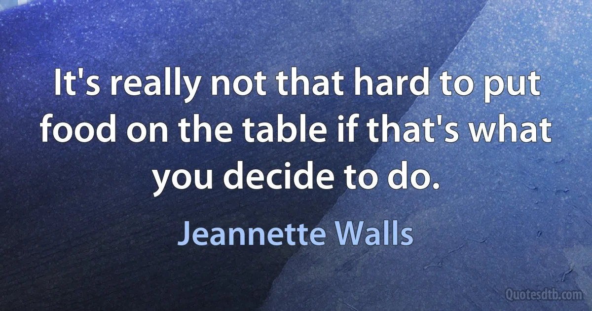 It's really not that hard to put food on the table if that's what you decide to do. (Jeannette Walls)