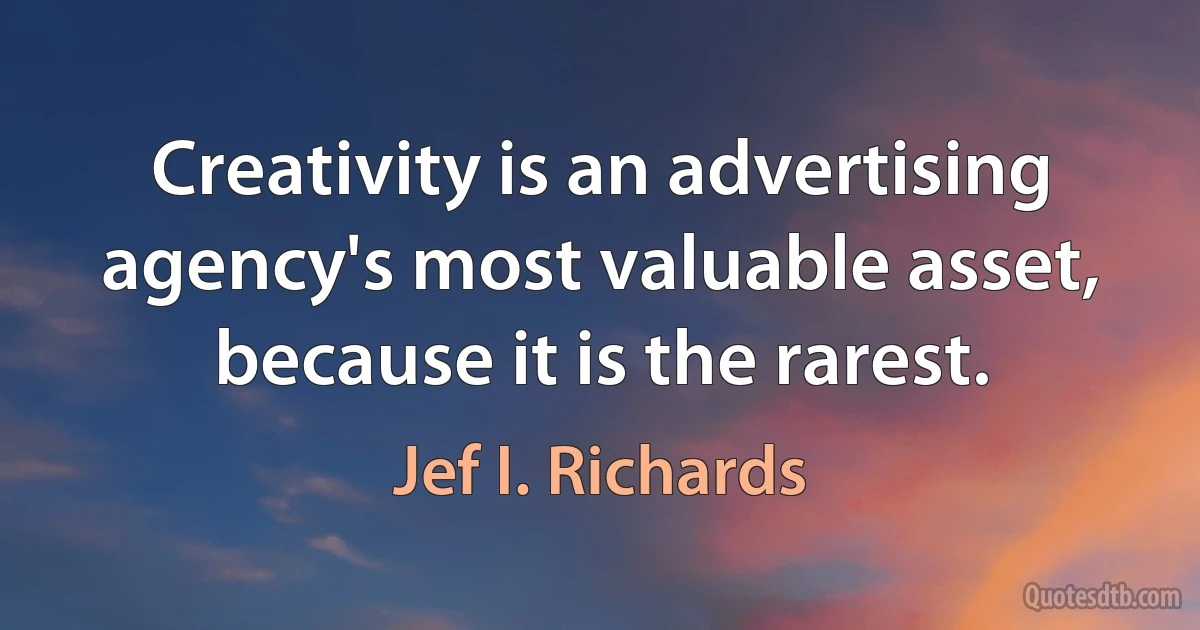 Creativity is an advertising agency's most valuable asset, because it is the rarest. (Jef I. Richards)