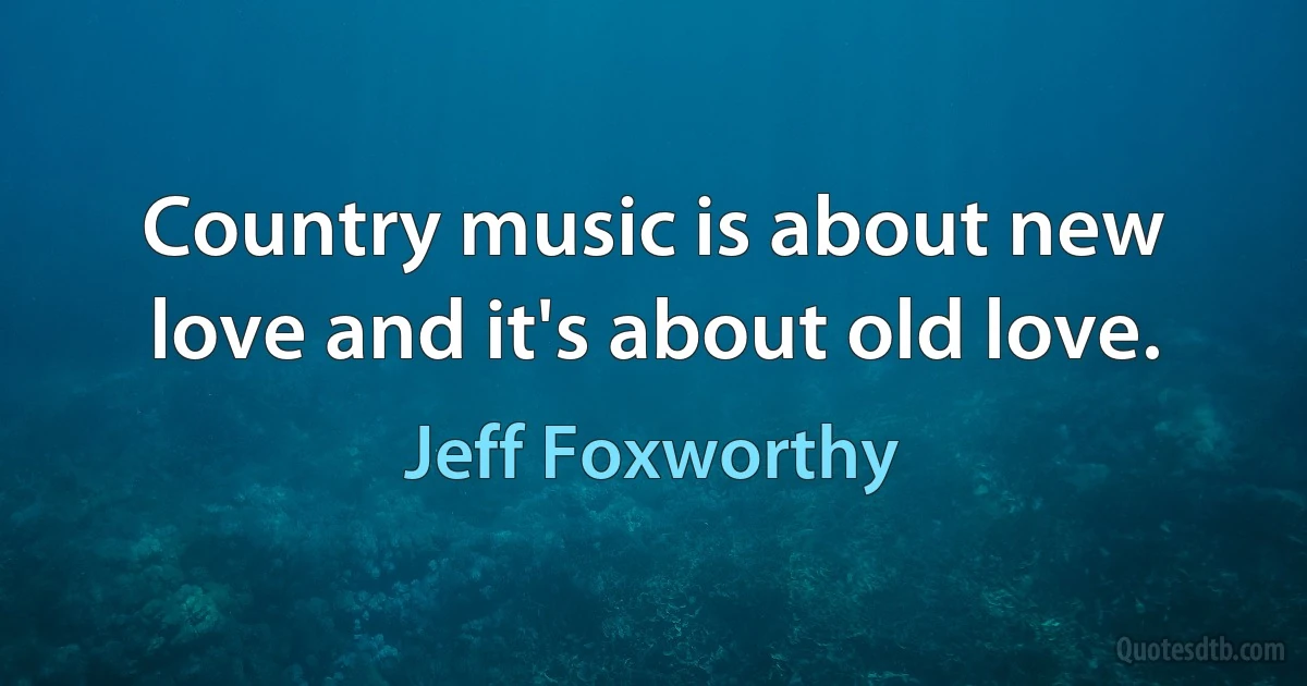 Country music is about new love and it's about old love. (Jeff Foxworthy)