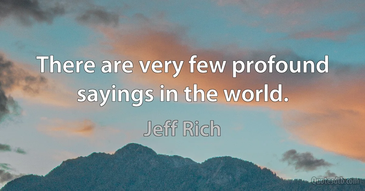 There are very few profound sayings in the world. (Jeff Rich)