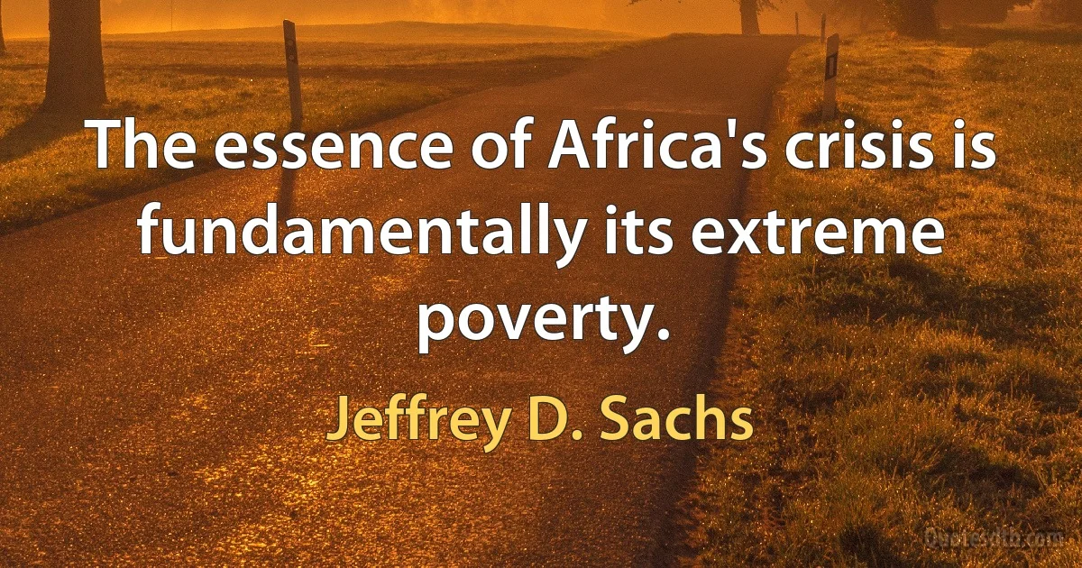 The essence of Africa's crisis is fundamentally its extreme poverty. (Jeffrey D. Sachs)