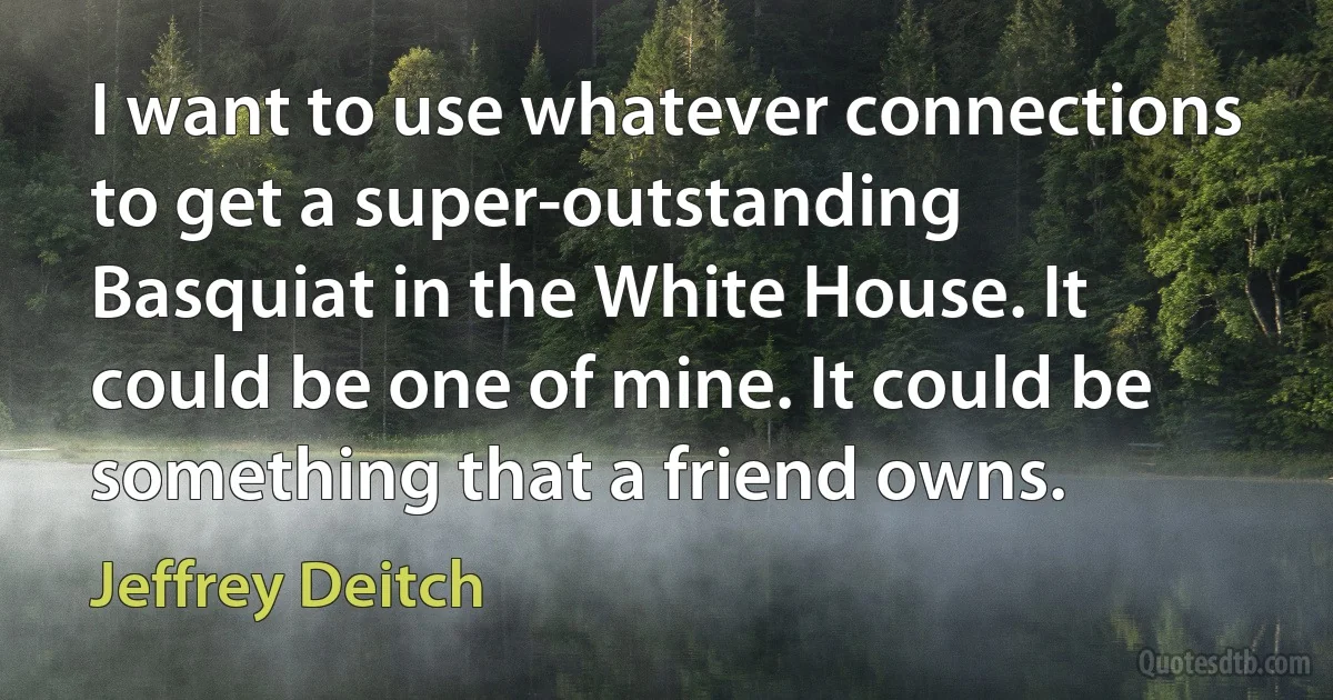 I want to use whatever connections to get a super-outstanding Basquiat in the White House. It could be one of mine. It could be something that a friend owns. (Jeffrey Deitch)