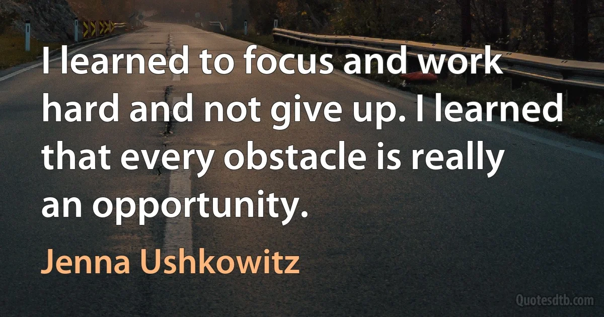 I learned to focus and work hard and not give up. I learned that every obstacle is really an opportunity. (Jenna Ushkowitz)