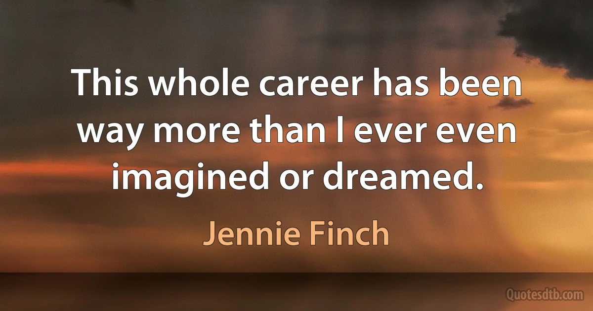 This whole career has been way more than I ever even imagined or dreamed. (Jennie Finch)