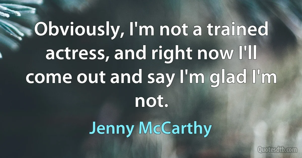 Obviously, I'm not a trained actress, and right now I'll come out and say I'm glad I'm not. (Jenny McCarthy)