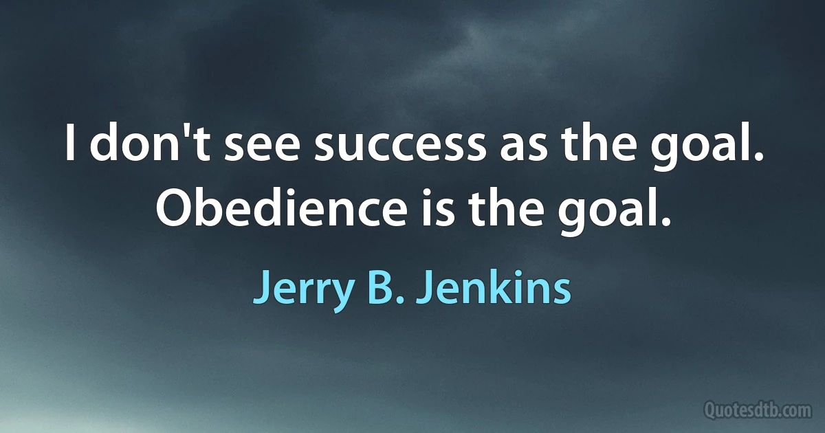 I don't see success as the goal. Obedience is the goal. (Jerry B. Jenkins)