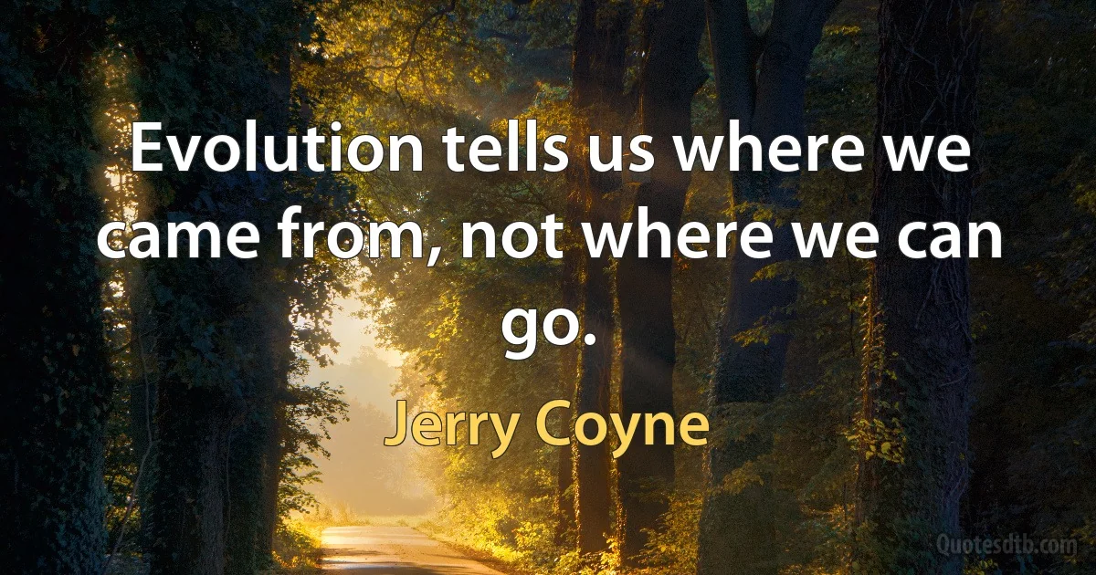 Evolution tells us where we came from, not where we can go. (Jerry Coyne)