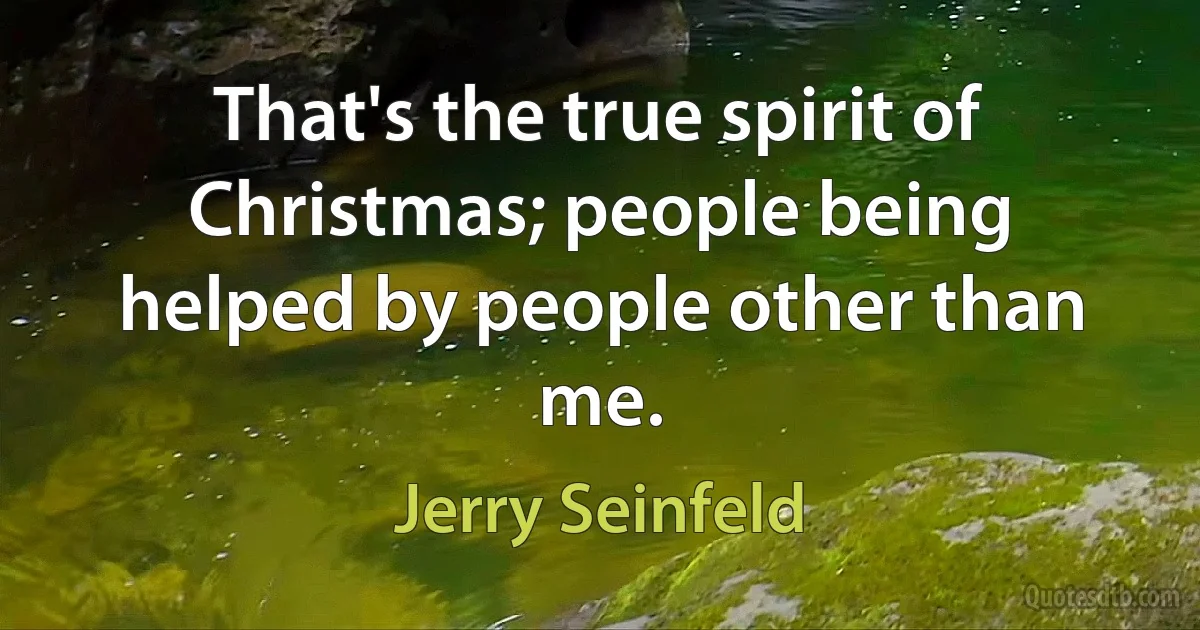 That's the true spirit of Christmas; people being helped by people other than me. (Jerry Seinfeld)