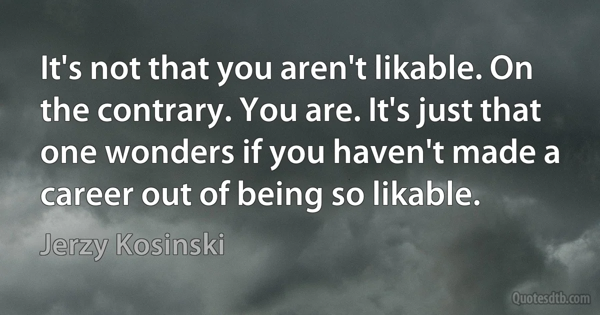 It's not that you aren't likable. On the contrary. You are. It's just that one wonders if you haven't made a career out of being so likable. (Jerzy Kosinski)