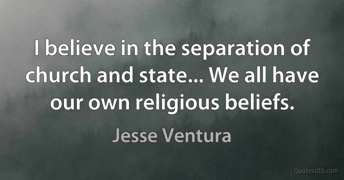 I believe in the separation of church and state... We all have our own religious beliefs. (Jesse Ventura)