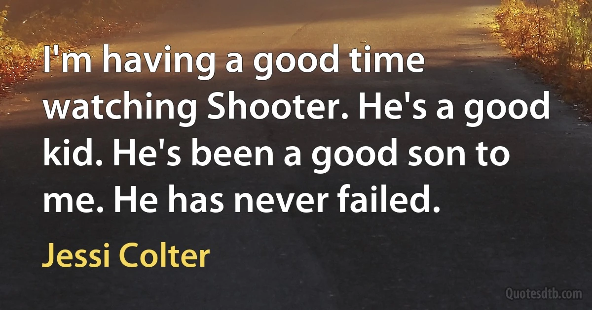 I'm having a good time watching Shooter. He's a good kid. He's been a good son to me. He has never failed. (Jessi Colter)