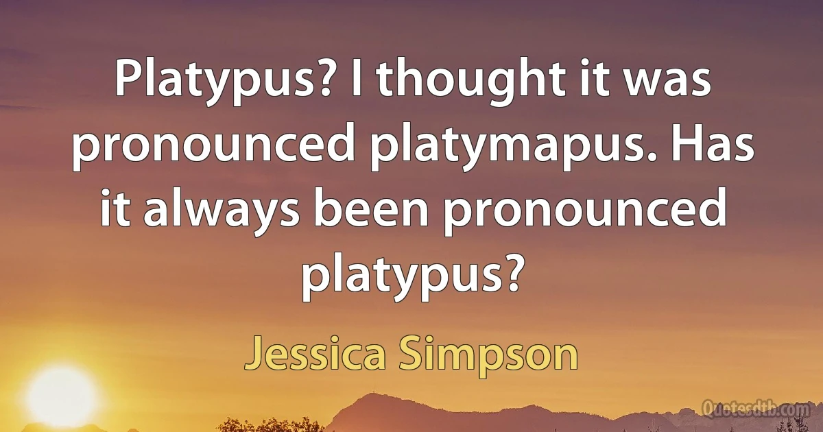 Platypus? I thought it was pronounced platymapus. Has it always been pronounced platypus? (Jessica Simpson)