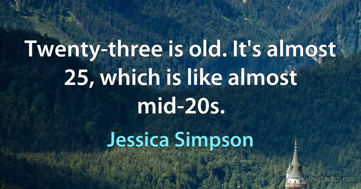 Twenty-three is old. It's almost 25, which is like almost mid-20s. (Jessica Simpson)