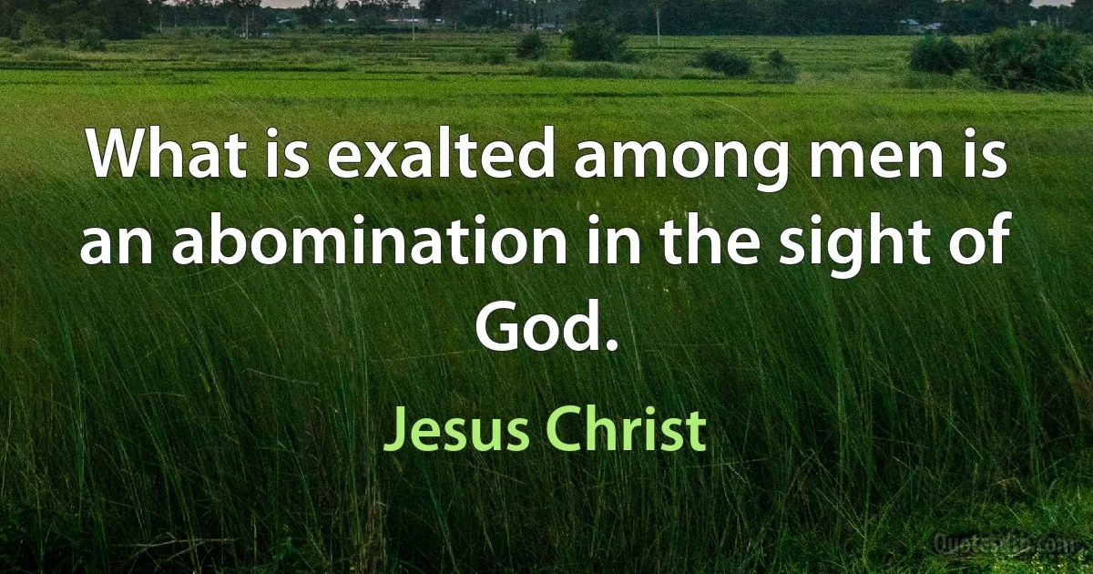 What is exalted among men is an abomination in the sight of God. (Jesus Christ)