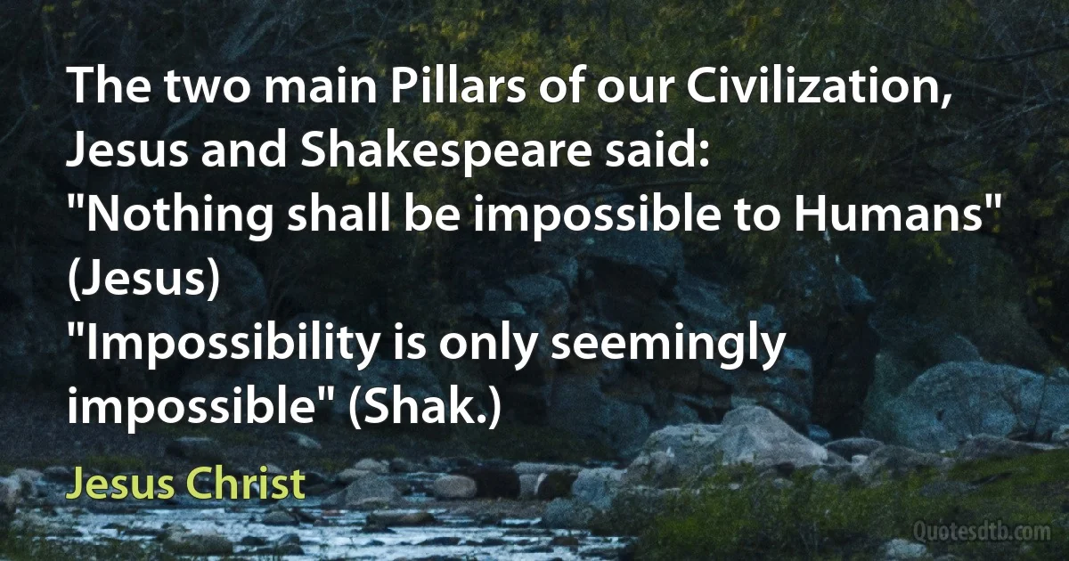 The two main Pillars of our Civilization,
Jesus and Shakespeare said:
"Nothing shall be impossible to Humans" (Jesus)
"Impossibility is only seemingly impossible" (Shak.) (Jesus Christ)