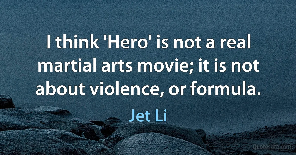 I think 'Hero' is not a real martial arts movie; it is not about violence, or formula. (Jet Li)