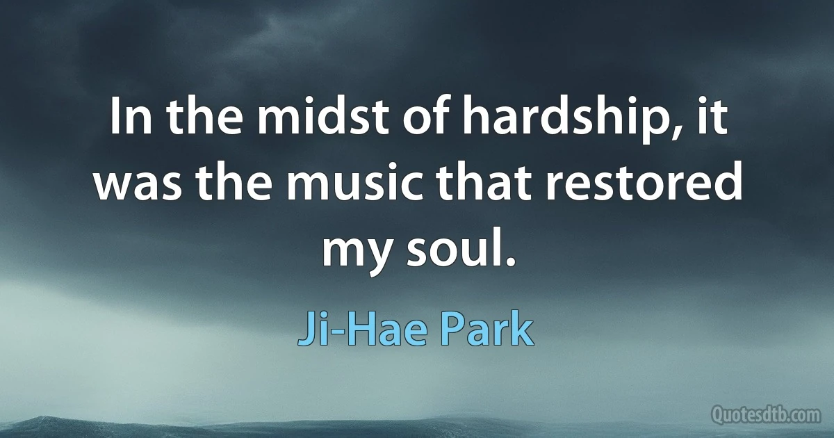 In the midst of hardship, it was the music that restored my soul. (Ji-Hae Park)