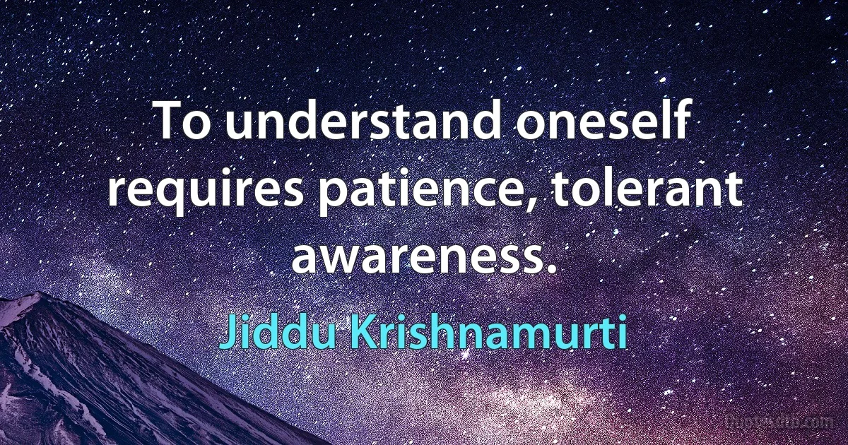 To understand oneself requires patience, tolerant awareness. (Jiddu Krishnamurti)