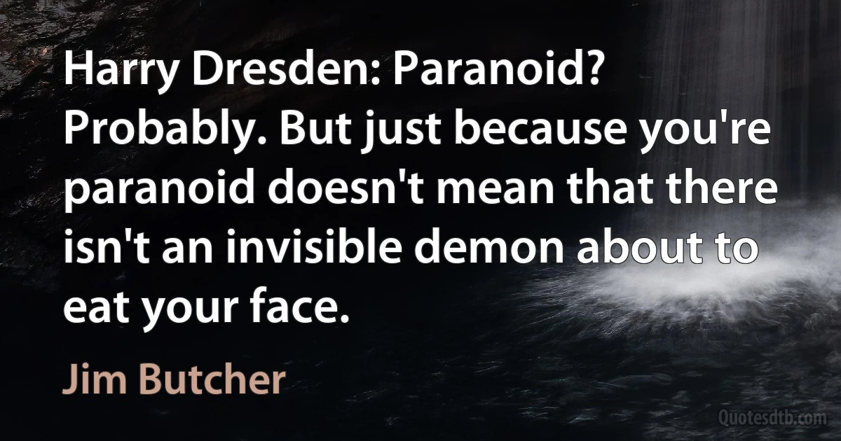 Harry Dresden: Paranoid? Probably. But just because you're paranoid doesn't mean that there isn't an invisible demon about to eat your face. (Jim Butcher)