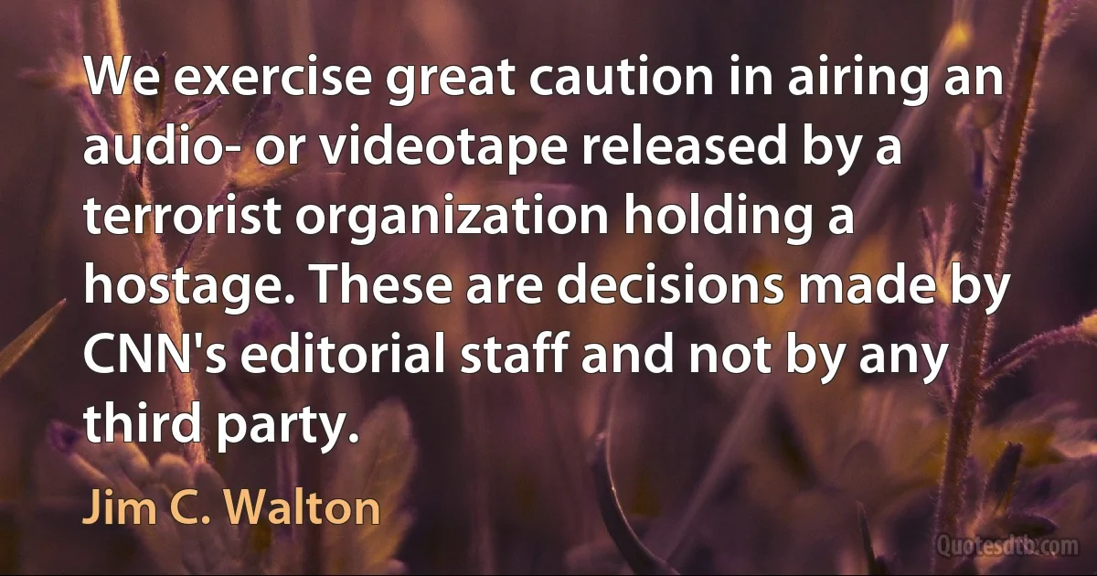 We exercise great caution in airing an audio- or videotape released by a terrorist organization holding a hostage. These are decisions made by CNN's editorial staff and not by any third party. (Jim C. Walton)