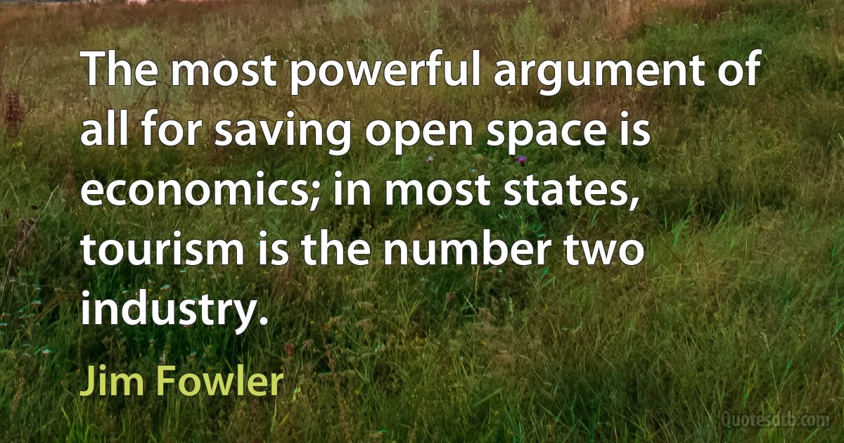 The most powerful argument of all for saving open space is economics; in most states, tourism is the number two industry. (Jim Fowler)