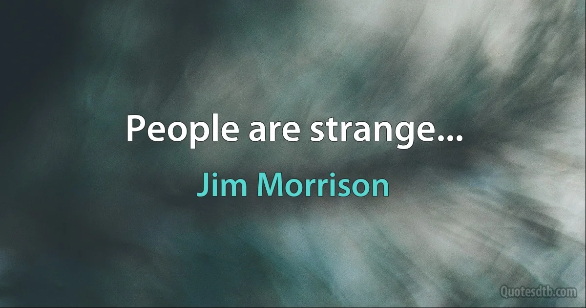 People are strange... (Jim Morrison)