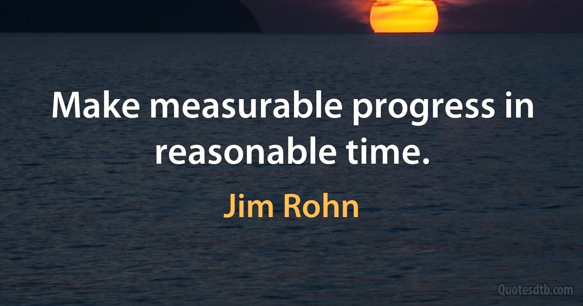 Make measurable progress in reasonable time. (Jim Rohn)