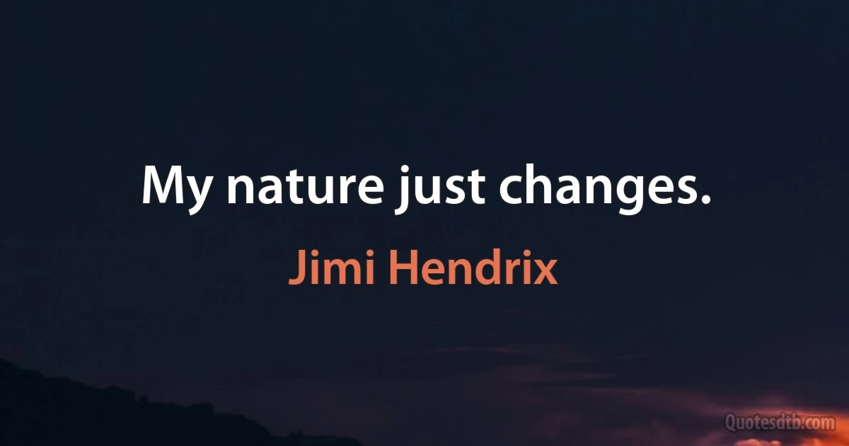 My nature just changes. (Jimi Hendrix)