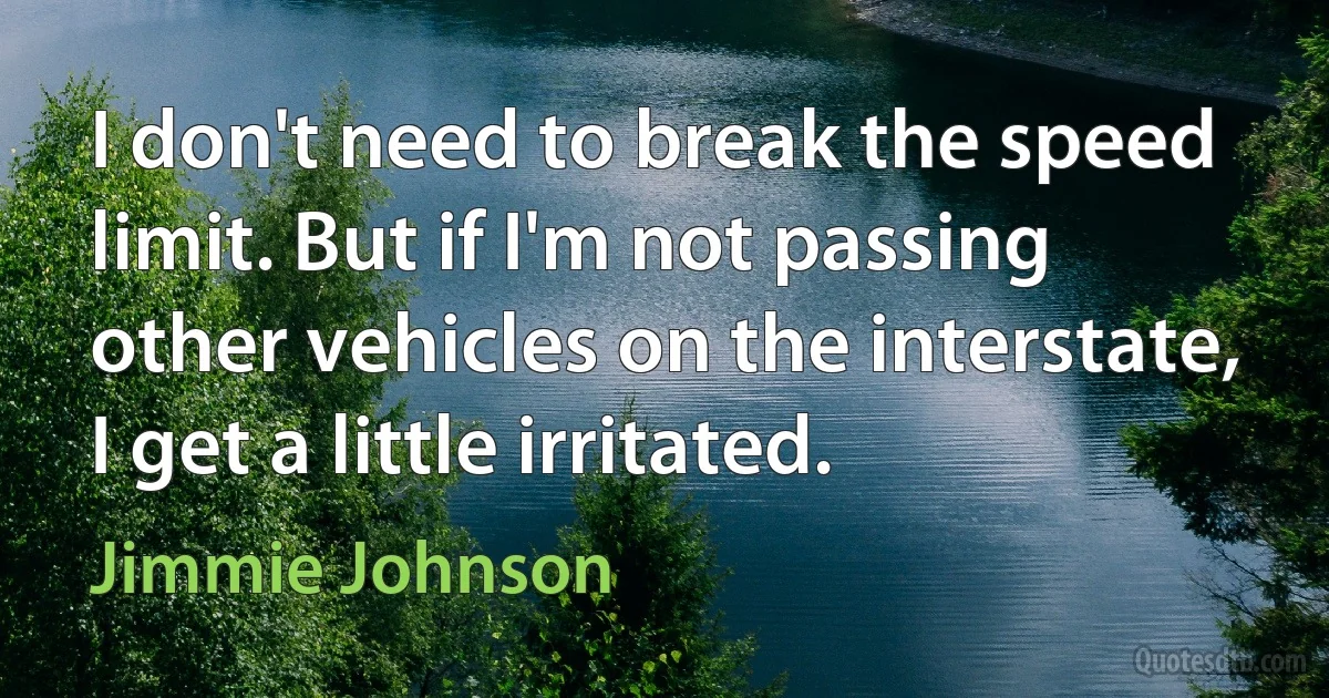 I don't need to break the speed limit. But if I'm not passing other vehicles on the interstate, I get a little irritated. (Jimmie Johnson)