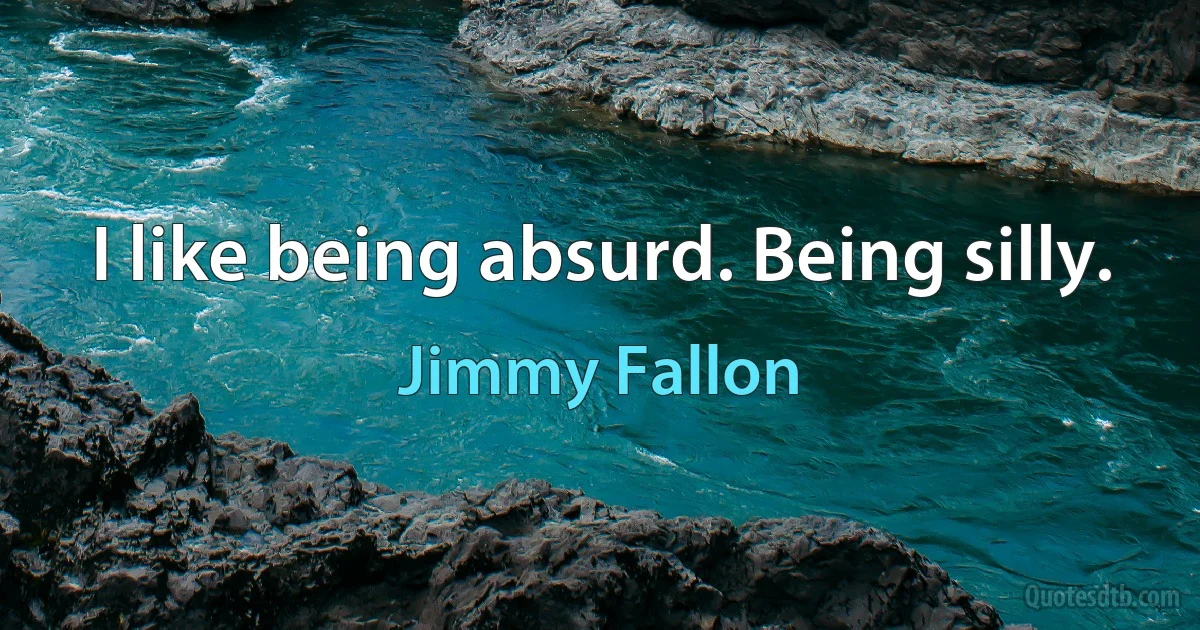 I like being absurd. Being silly. (Jimmy Fallon)